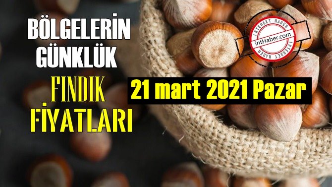 21 mart 2021 Pazar Türkiye günlük Fındık fiyatları, Fındık bugüne nasıl başladı