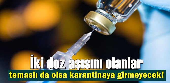 İki doz aşısını olanlar temaslı da olsa karantinaya girmeyecek!