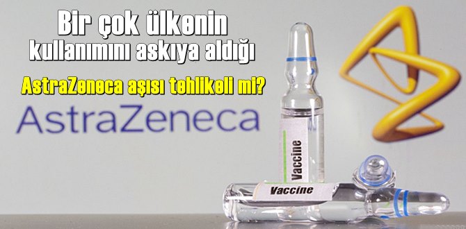 Bir çok ülkenin kullanımını askıya aldığı AstraZeneca aşısı tehlikeli mi?