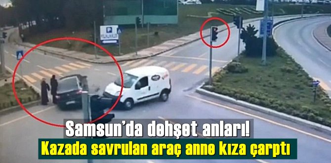 Samsun’da dehşet anları! Kazada savrulan araç anne kıza çarptı