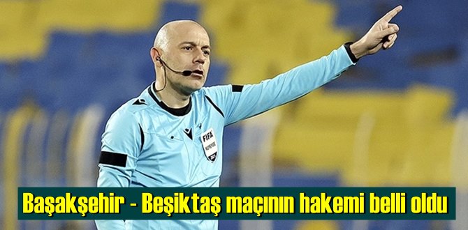 Süper Lig’in 30.hafta Başakşehir - Beşiktaş maçının hakemi belli oldu