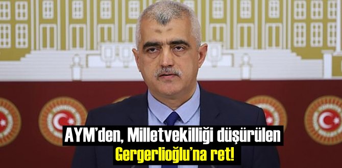 AYM’den, Milletvekilliği düşürülen Gergerlioğlu’na ret!