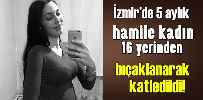 İzmir’de 5 aylık hamile kadın 16 yerinden bıçaklanarak katledildi!