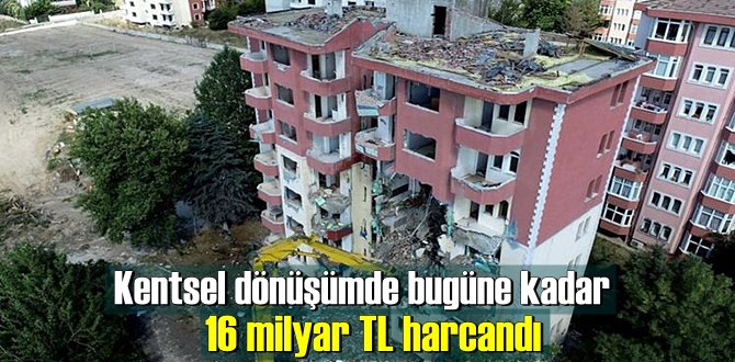 Kentsel dönüşümde bugüne kadar 16 milyar TL harcandı