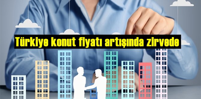 Türkiye konut fiyatı artışında zirvede