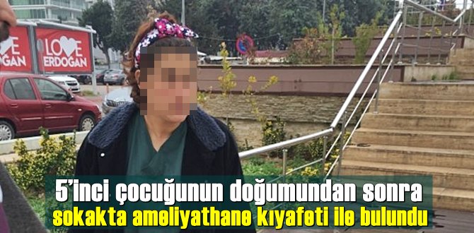 5’inci çocuğunun doğumundan sonra sokakta ameliyathane kıyafeti ile bulundu