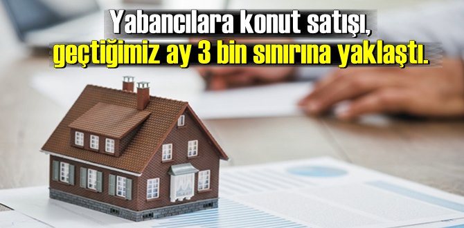 Yabancılara konut satışı, geçtiğimiz ay 3 bin sınırına yaklaştı