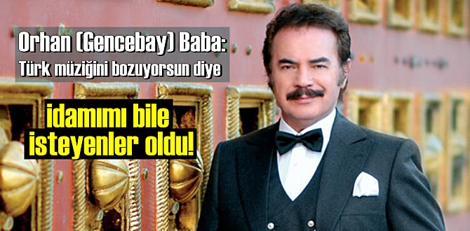 Orhan (Gencebay) Baba: Türk müziğini bozuyorsun diye idamımı bile isteyenler oldu!