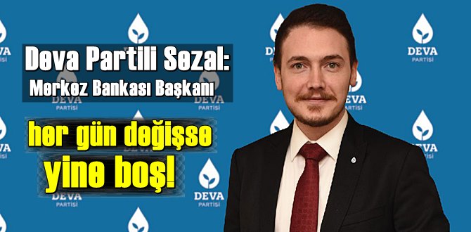 Deva Partili Sezal: Merkez Bankası Başkanı her gün değişse yine boş!