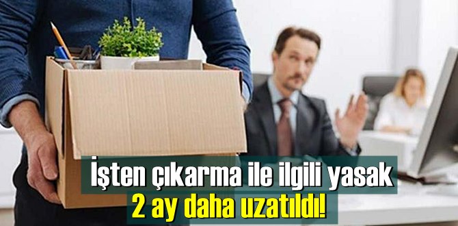 İşten çıkarma ile ilgili yasak 2 ay daha uzatıldı!