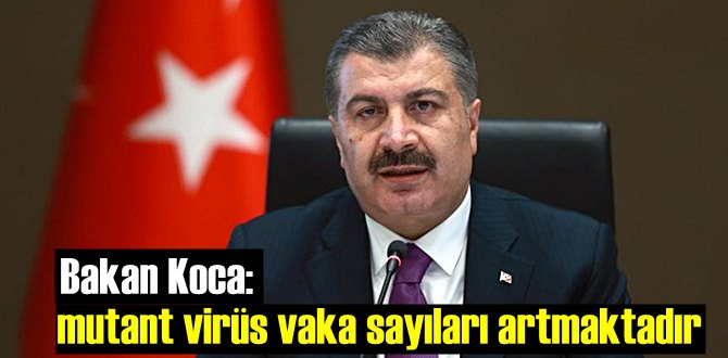 Bakan Koca: mutant virüs vaka sayıları artmaktadır!