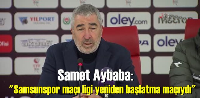 Samet Aybaba: "Samsunspor maçı ligi yeniden başlatma maçıydı