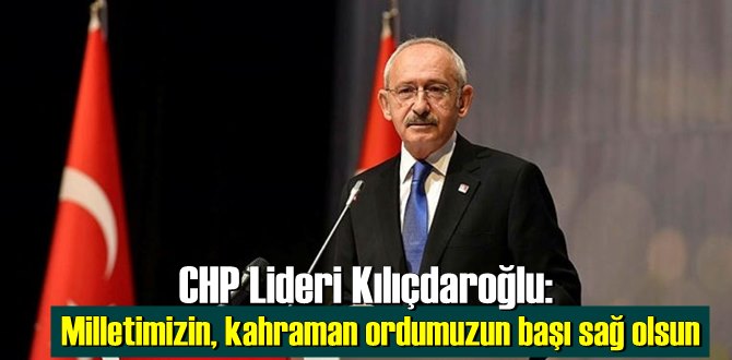 Kılıçdaroğlu: Milletimizin, kahraman ordumuzun başı sağ olsun