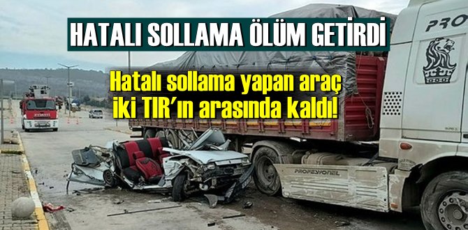 Balıkesir’de hatalı sollama yapan araç iki tır arasında kalarak hurdaya döndü