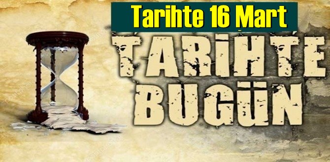 Tarihte 16 Mart, bugün neler oldu/ Tarih’de bugün 16 Mart Önemli Olaylar