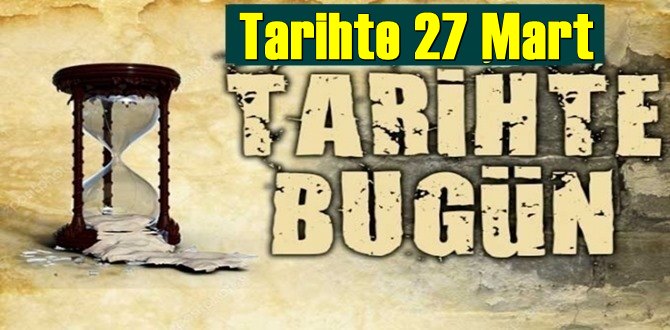 Tarihte 27 Mart, bugün neler oldu/ Tarih’de bugün 27 Mart Önemli Olaylar