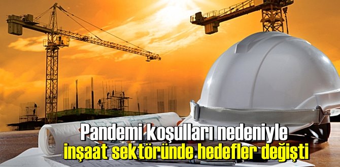 Pandemi koşulları nedeniyle inşaat sektöründe hedefler değişti