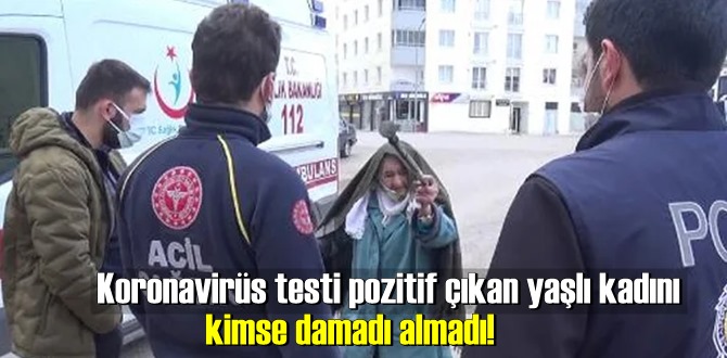 Koronavirüs testi pozitif çıkan yaşlı kadını kimse damadı almadı!