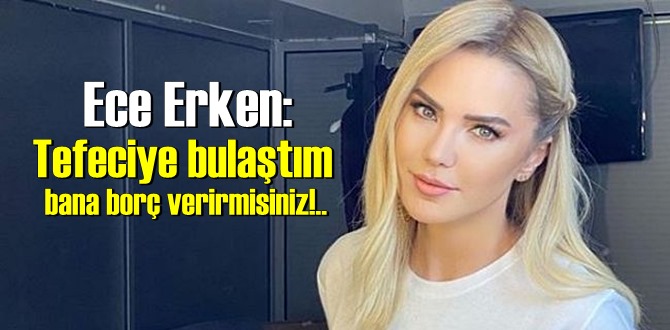 Ece Erken: Tefeciye bulaştım bana borç verirmisiniz