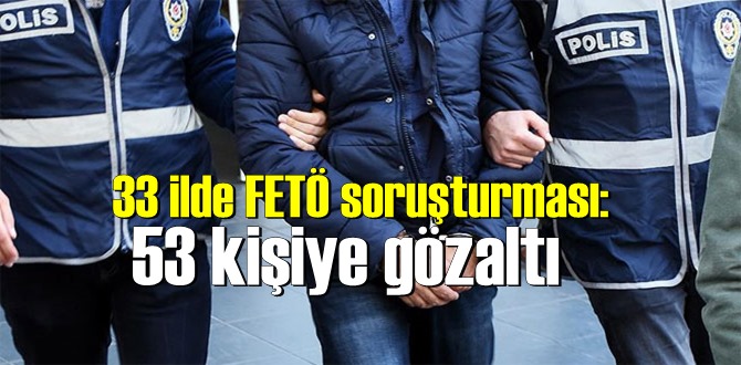 Talimat verildi, 33 ilde FETÖ soruşturması'nda 53 kişiye gözaltı!