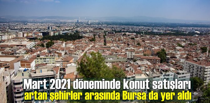 Mart 2021 döneminde konut satışları artan şehirler arasında Bursa da yer aldı