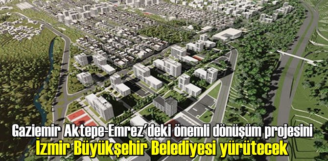 Gaziemir Aktepe-Emrez'deki önemli dönüşüm projesini İzmir Büyükşehir Belediyesi yürütecek