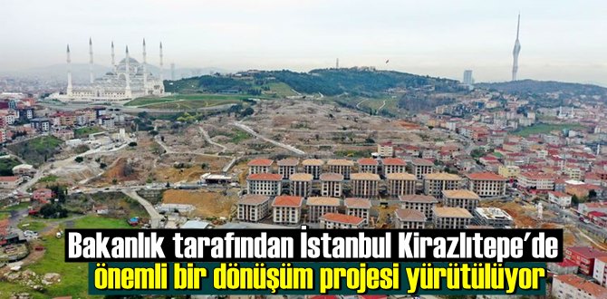 Bakanlık tarafından İstanbul Kirazlıtepe'de önemli bir dönüşüm projesi yürütülüyor