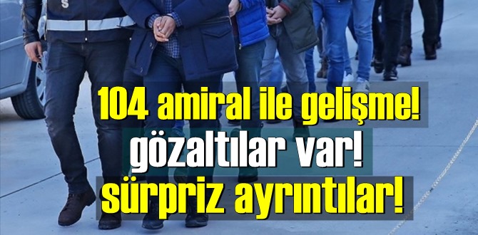 104 amiral ile gelişme! gözaltılar var! sürpriz ayrıntılar!