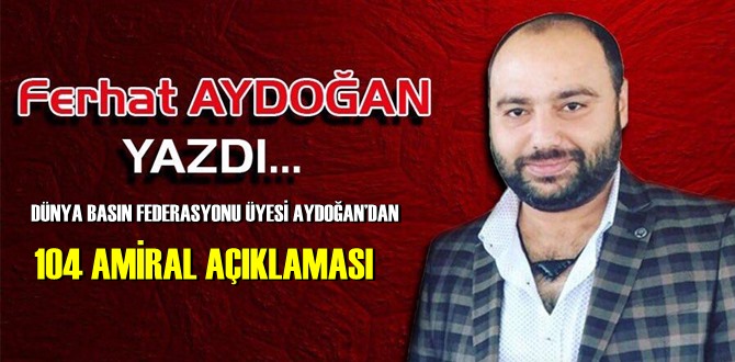 DÜNYA BASIN FEDERASYONU ÜYESİ AYDOĞAN’DAN 104 AMİRAL AÇIKLAMASI