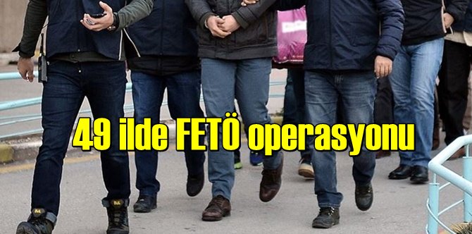 49 ilde FETÖ Operasyonu: Gözaltı ve tutuklamalar var!