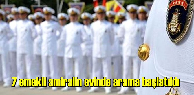 7 emekli amiralin evinde arama başlatıldı!