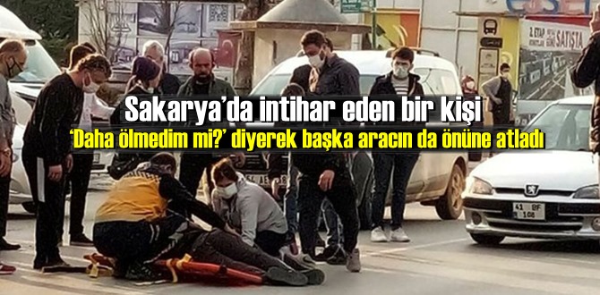 Sakarya’da intihar eden bir kişi ‘Daha ölmedim mi?’ diyerek başka aracın da önüne atladı