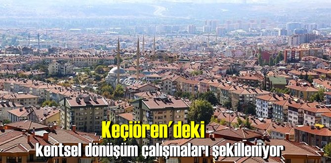 Keçiören'deki kentsel dönüşüm çalışmaları şekilleniyor