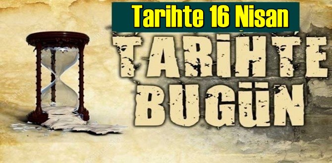 Tarihte 16 Nisan, bugün neler oldu/ Tarih’de bugün 16 Nisan Önemli Olaylar