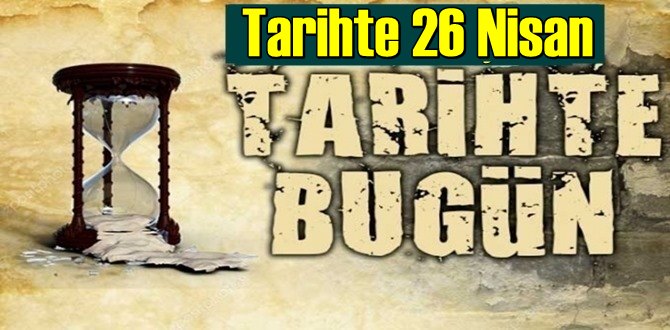 Tarihte 26 Nisan, bugün neler oldu/ Tarih’de bugün 26 Nisan Önemli Olaylar