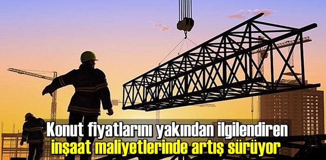 Konut fiyatlarını yakından ilgilendiren inşaat maliyetlerinde artış sürüyor