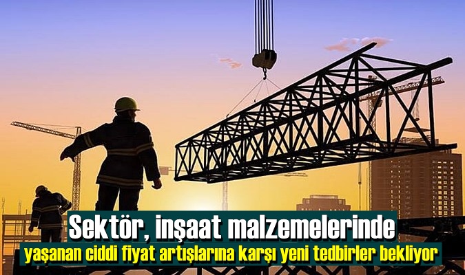 Sektör, inşaat malzemelerinde yaşanan ciddi fiyat artışlarına karşı yeni tedbirler bekliyor