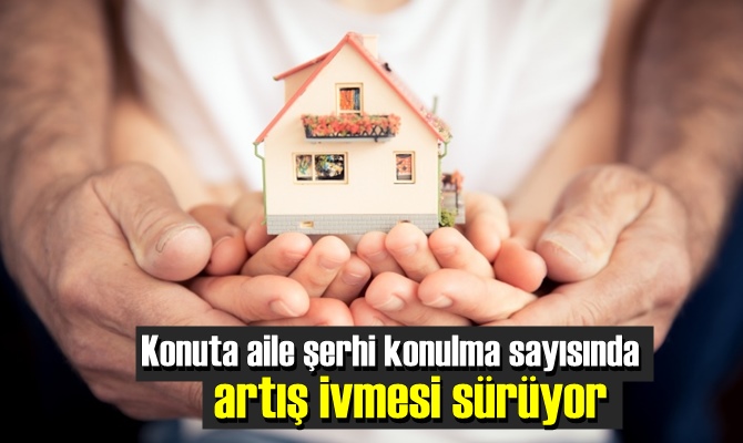 Konuta aile şerhi konulma sayısında artış ivmesi sürüyor