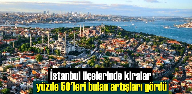 İstanbul ilçelerinde kiralar yüzde 50'leri bulan artışları gördü