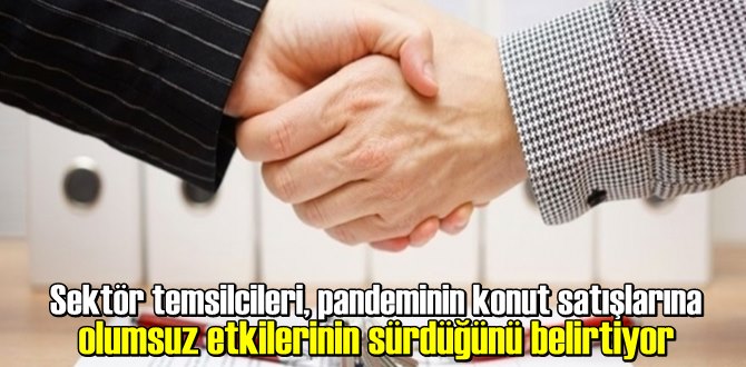 Sektör temsilcileri, pandeminin konut satışlarına olumsuz etkilerinin sürdüğünü belirtiyor