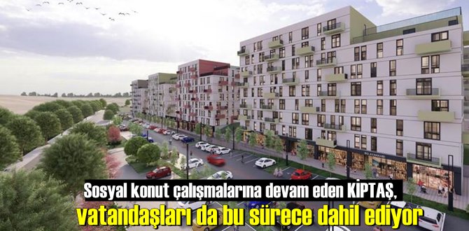 Sosyal konut çalışmalarına devam eden KİPTAŞ, vatandaşları da bu sürece dahil ediyor.