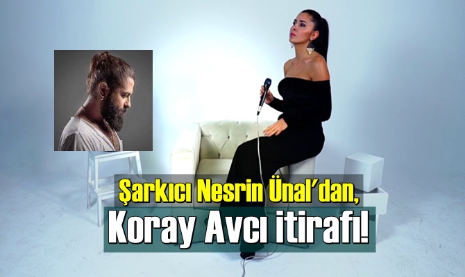 Şarkıcı Nesrin Ünal'dan, Koray Avcı itirafı!