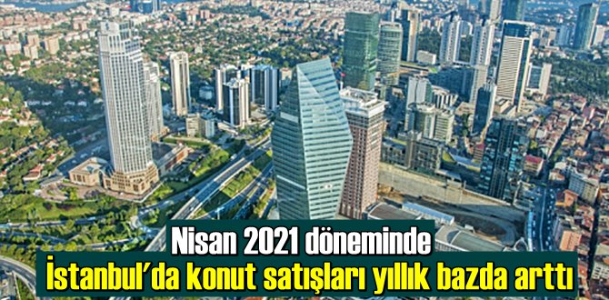 Nisan 2021 döneminde İstanbul'da konut satışları yıllık bazda arttı