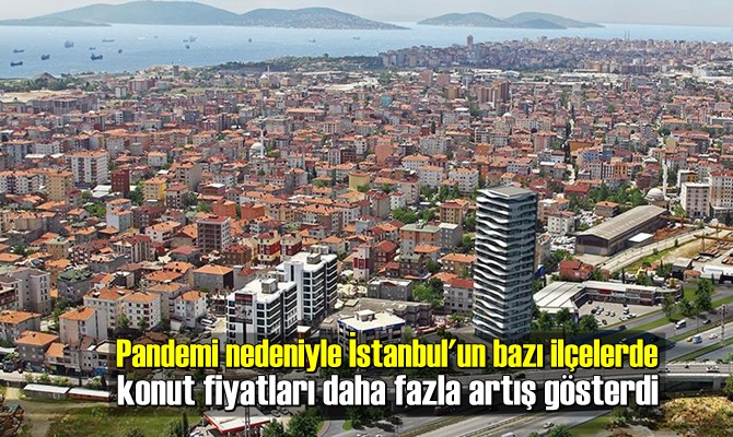 Pandemi nedeniyle bazı ilçelerde konut fiyatları daha fazla artış gösterdi