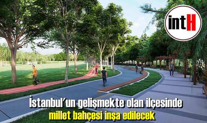 İstanbul'un gelişmekte olan ilçesinde millet bahçesi inşa edilecek