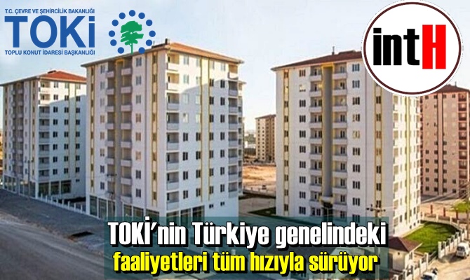 TOKİ'nin Türkiye genelindeki faaliyetleri tüm hızıyla sürüyor