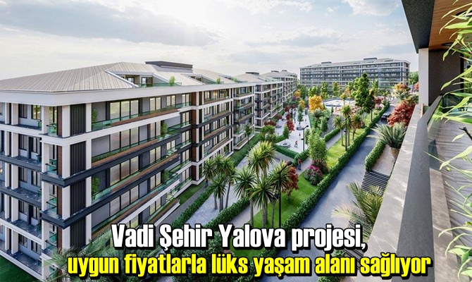 Vadi Şehir Yalova projesi, uygun fiyatlarla lüks yaşam alanı sağlıyor.