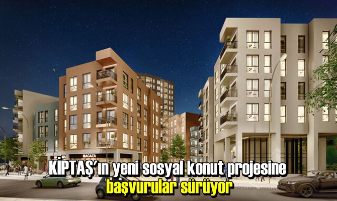 KİPTAŞ'ın yeni sosyal konut projesine başvurular sürüyor