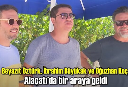 Beyazıt Öztürk, İbrahim Büyükak ve Oğuzhan Koç, Alaçatı’da bir araya geldi.