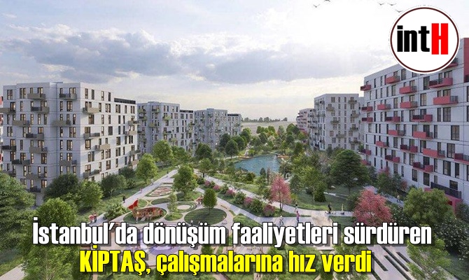 İstanbul'da dönüşüm faaliyetleri sürdüren KİPTAŞ, çalışmalarına hız verdi